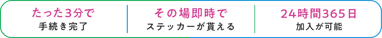 たった3分で手続き完了 その場即時でステッカーが貰える 24時間365日加入が可能